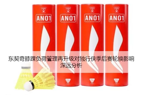 东契奇膝踝负荷管理再升级对独行侠季后赛轮换影响深远分析