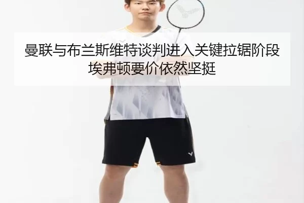 曼联与布兰斯维特谈判进入关键拉锯阶段埃弗顿要价依然坚挺