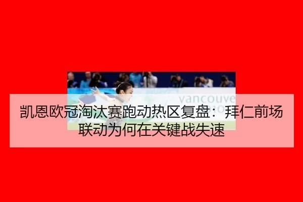 凯恩欧冠淘汰赛跑动热区复盘：拜仁前场联动为何在关键战失速